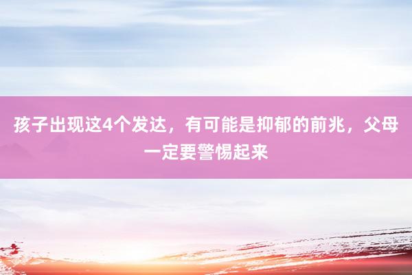 孩子出现这4个发达,有可能是抑郁的前兆,父母一定要警惕起来